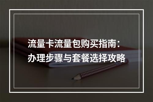 流量卡流量包购买指南：办理步骤与套餐选择攻略