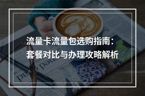 流量卡流量包选购指南：套餐对比与办理攻略解析