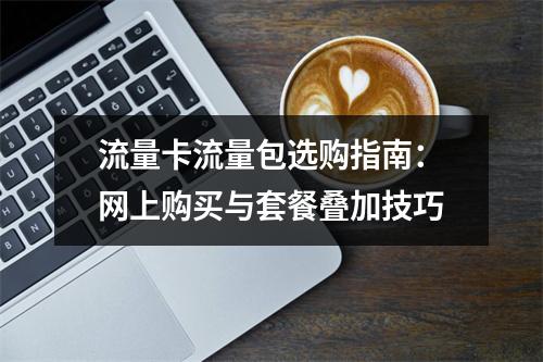 流量卡流量包选购指南：网上购买与套餐叠加技巧
