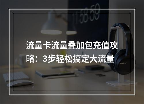 流量卡流量叠加包充值攻略：3步轻松搞定大流量