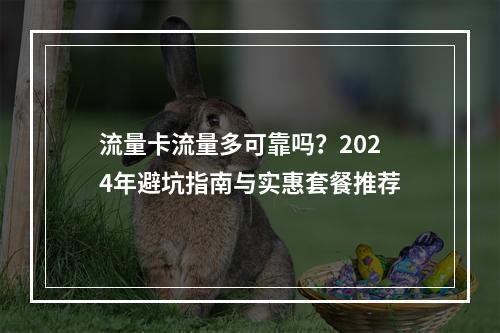 流量卡流量多可靠吗？2024年避坑指南与实惠套餐推荐