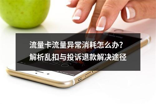 流量卡流量异常消耗怎么办？解析乱扣与投诉退款解决途径