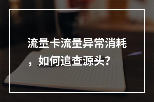 流量卡流量异常消耗，如何追查源头？