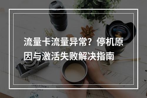 流量卡流量异常？停机原因与激活失败解决指南