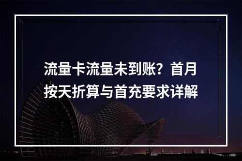 流量卡流量未到账？首月按天折算与首充要求详解
