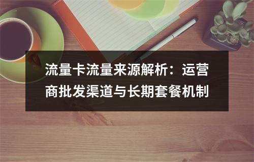 流量卡流量来源解析：运营商批发渠道与长期套餐机制