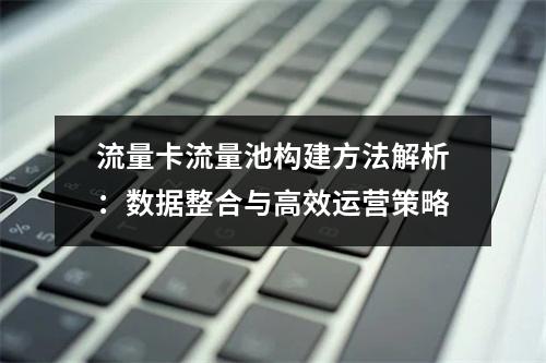 流量卡流量池构建方法解析：数据整合与高效运营策略