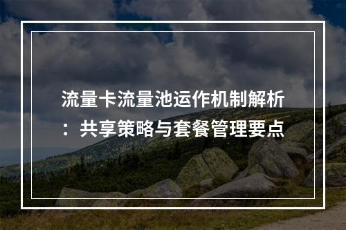 流量卡流量池运作机制解析：共享策略与套餐管理要点
