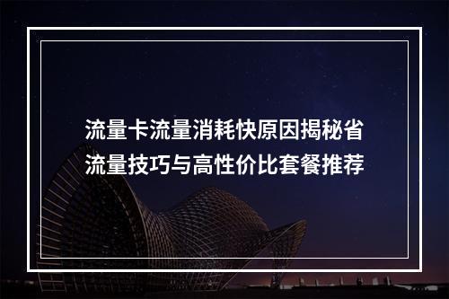 流量卡流量消耗快原因揭秘省流量技巧与高性价比套餐推荐