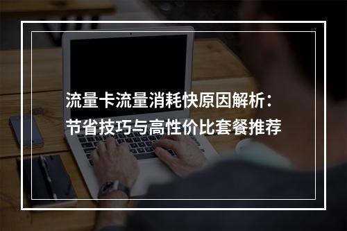 流量卡流量消耗快原因解析：节省技巧与高性价比套餐推荐