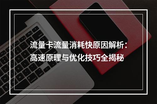 流量卡流量消耗快原因解析：高速原理与优化技巧全揭秘