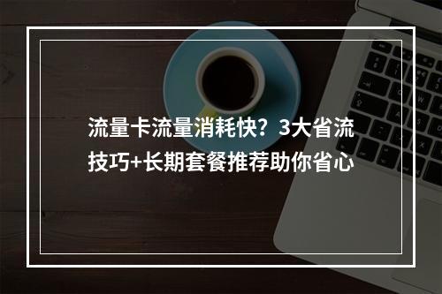 流量卡流量消耗快？3大省流技巧+长期套餐推荐助你省心