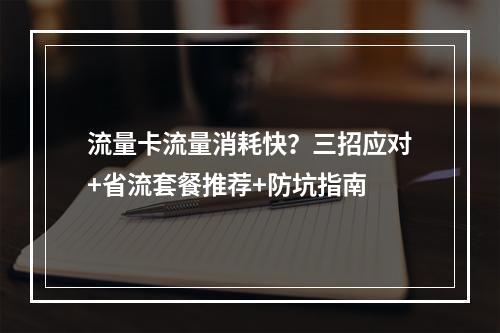 流量卡流量消耗快？三招应对+省流套餐推荐+防坑指南