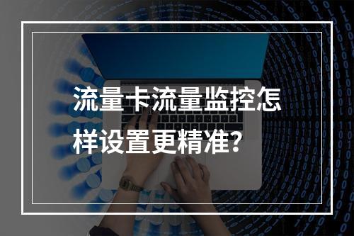 流量卡流量监控怎样设置更精准？