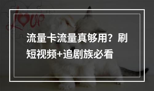 流量卡流量真够用？刷短视频+追剧族必看