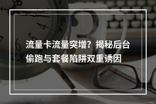 流量卡流量突增？揭秘后台偷跑与套餐陷阱双重诱因