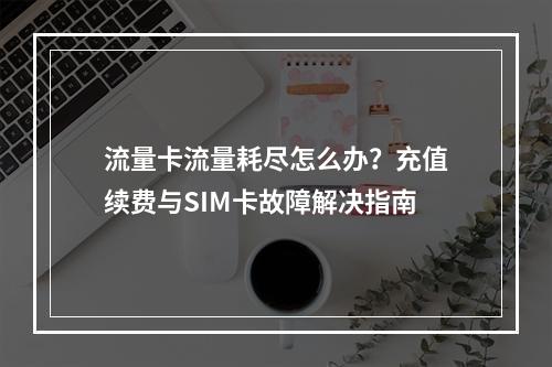 流量卡流量耗尽怎么办？充值续费与SIM卡故障解决指南