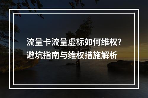流量卡流量虚标如何维权？避坑指南与维权措施解析