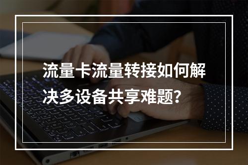 流量卡流量转接如何解决多设备共享难题？