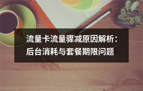 流量卡流量骤减原因解析：后台消耗与套餐期限问题
