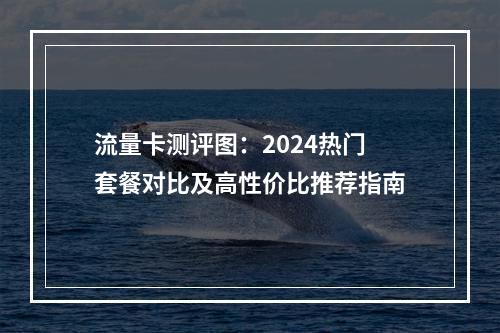 流量卡测评图：2024热门套餐对比及高性价比推荐指南