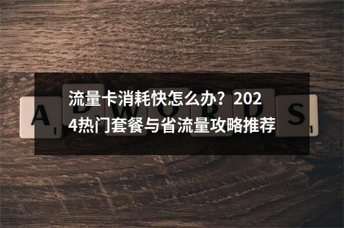 流量卡消耗快怎么办？2024热门套餐与省流量攻略推荐