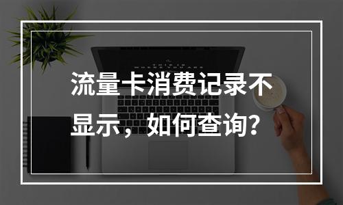 流量卡消费记录不显示，如何查询？