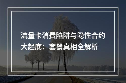 流量卡消费陷阱与隐性合约大起底：套餐真相全解析