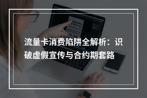 流量卡消费陷阱全解析：识破虚假宣传与合约期套路