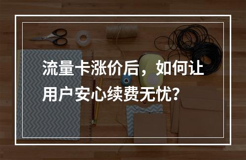 流量卡涨价后，如何让用户安心续费无忧？