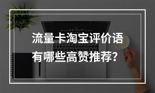 流量卡淘宝评价语有哪些高赞推荐？