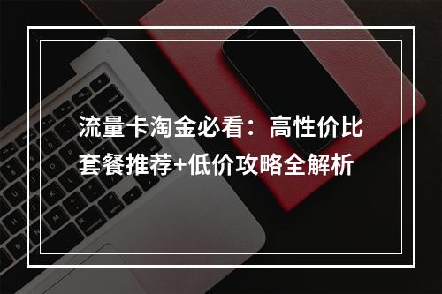 流量卡淘金必看：高性价比套餐推荐+低价攻略全解析