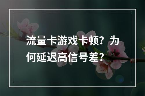 流量卡游戏卡顿？为何延迟高信号差？