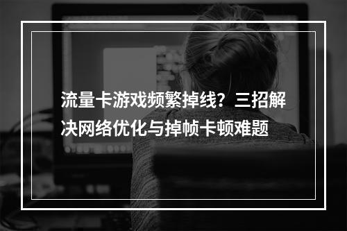 流量卡游戏频繁掉线？三招解决网络优化与掉帧卡顿难题