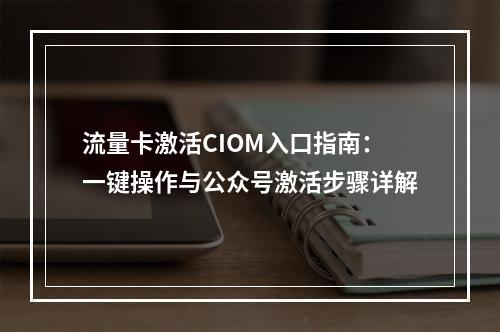 流量卡激活CIOM入口指南：一键操作与公众号激活步骤详解