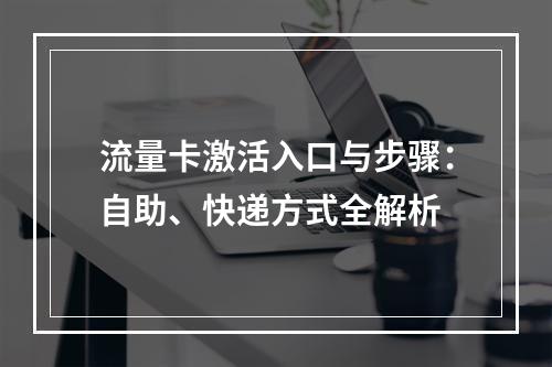 流量卡激活入口与步骤：自助、快递方式全解析