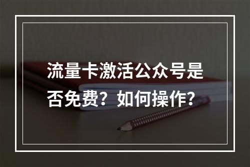 流量卡激活公众号是否免费？如何操作？
