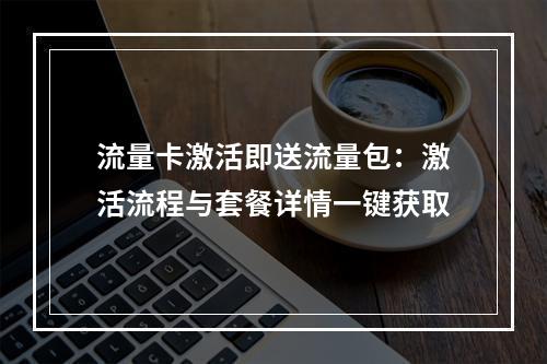 流量卡激活即送流量包：激活流程与套餐详情一键获取