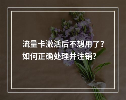 流量卡激活后不想用了？如何正确处理并注销？