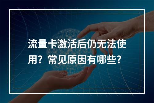 流量卡激活后仍无法使用？常见原因有哪些？