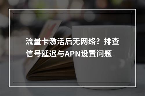 流量卡激活后无网络？排查信号延迟与APN设置问题