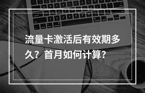 流量卡激活后有效期多久？首月如何计算？