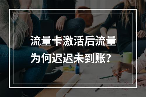 流量卡激活后流量为何迟迟未到账？
