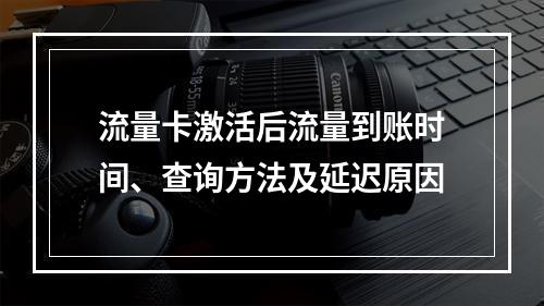 流量卡激活后流量到账时间、查询方法及延迟原因
