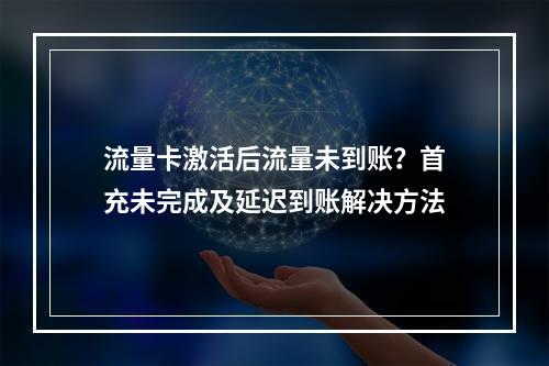 流量卡激活后流量未到账？首充未完成及延迟到账解决方法