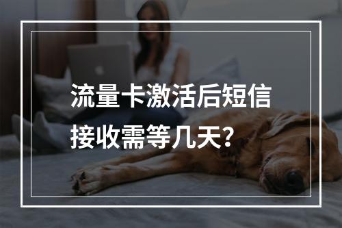 流量卡激活后短信接收需等几天？