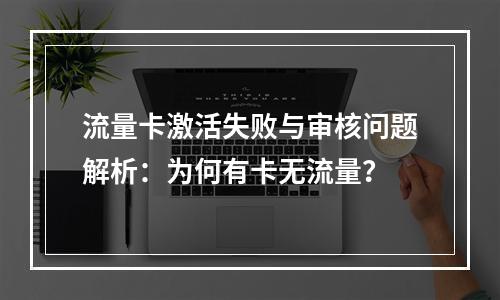 流量卡激活失败与审核问题解析：为何有卡无流量？
