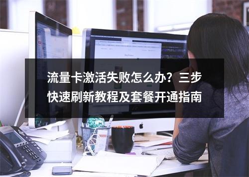 流量卡激活失败怎么办？三步快速刷新教程及套餐开通指南