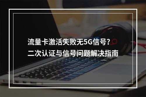 流量卡激活失败无5G信号？二次认证与信号问题解决指南