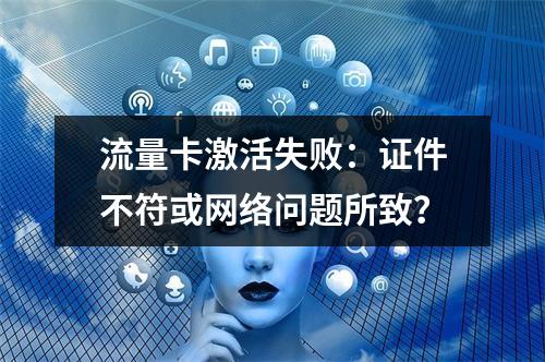 流量卡激活失败：证件不符或网络问题所致？